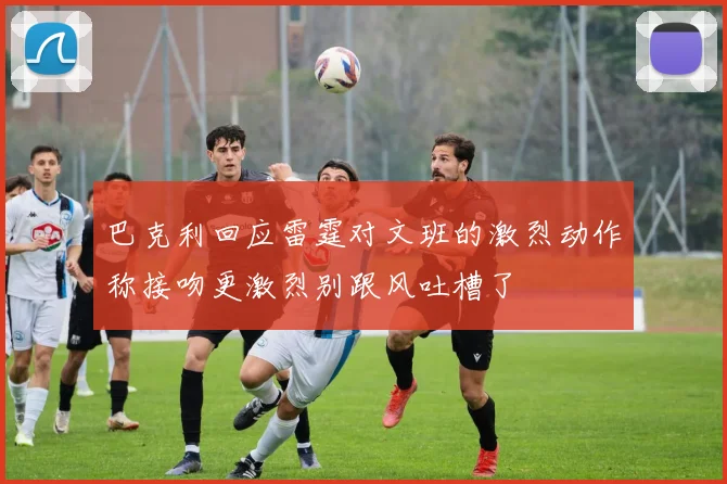 巴克利回应雷霆对文班的激烈动作称接吻更激烈别跟风吐槽了