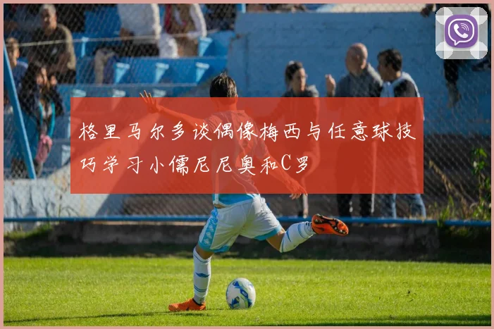 格里马尔多谈偶像梅西与任意球技巧学习小儒尼尼奥和C罗