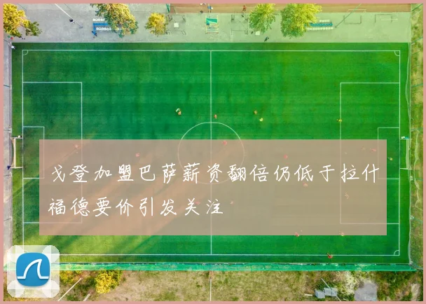 戈登加盟巴萨薪资翻倍仍低于拉什福德要价引发关注